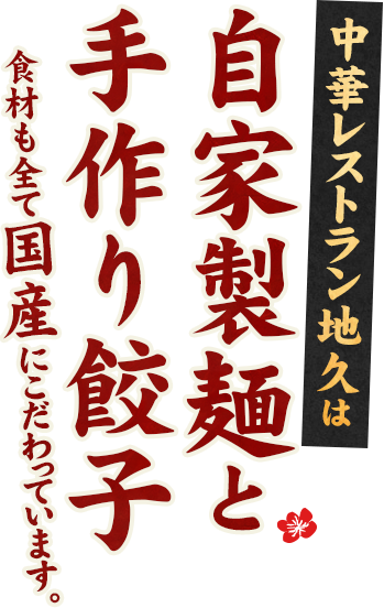 中華レストラン地久は自家製面と手作り餃子　食材も全て国産にこだわっています